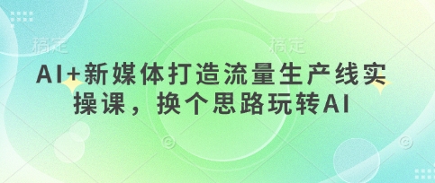 AI+新媒体打造流量生产线实操课，换个思路玩转AI-彼飞网创