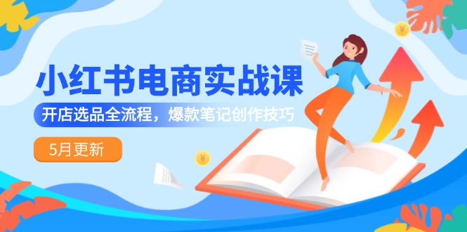 小红书电商实战课-5月更新，开店选品全流程，爆款笔记创作技巧-彼飞网创