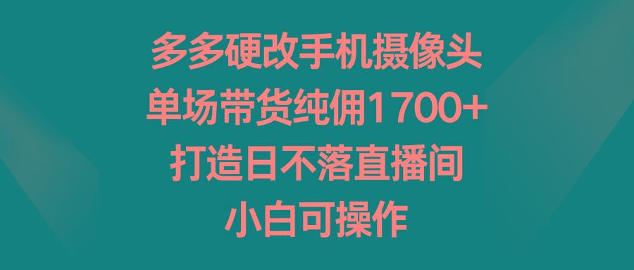 多多硬改手机摄像头，单场带货纯佣1700+，打造日不落直播间，小白可操作-彼飞网创