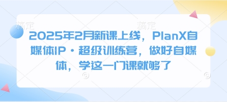 2025年2月新课上线，PlanX自媒体IP·超级训练营，做好自媒体，学这一门课就够了-彼飞网创