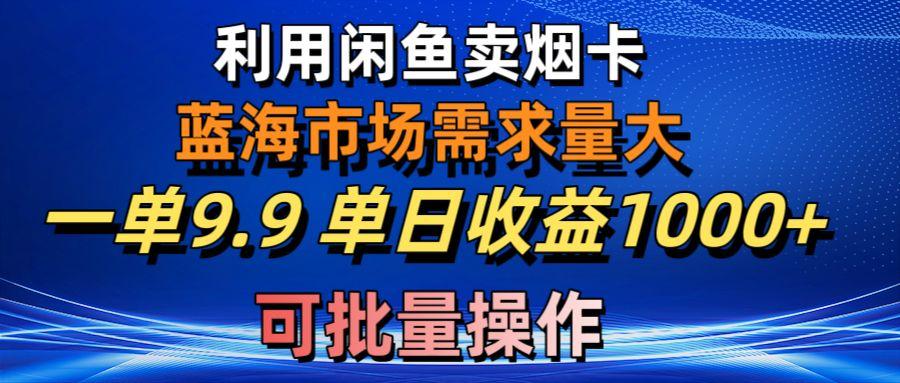 利用咸鱼卖烟卡，蓝海市场需求量大，一单9.9单日收益1000+，可批量操作-彼飞网创