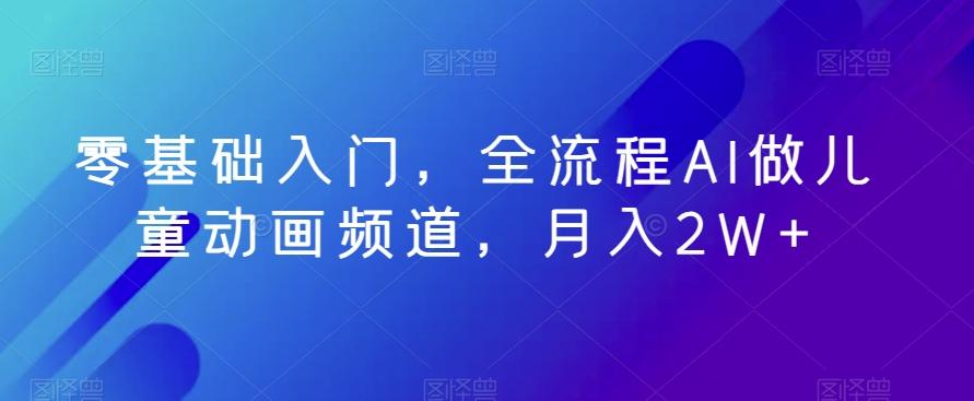 零基础入门，全流程AI做儿童动画频道，月入2W+-彼飞网创