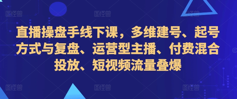 直播操盘手线下课，多维建号、起号方式与复盘、运营型主播、付费混合投放、短视频流量叠爆-彼飞网创