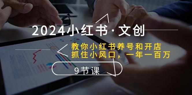 2024小红书·文创：教你小红书养号和开店、抓住小风口 一年一百万 (9节课-彼飞网创