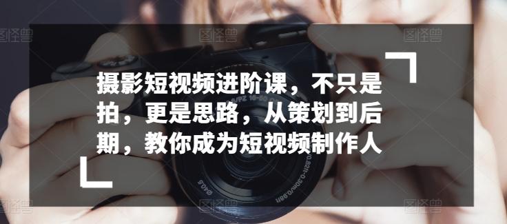 摄影短视频进阶课，不只是拍，更是思路，从策划到后期，教你成为短视频制作人-彼飞网创