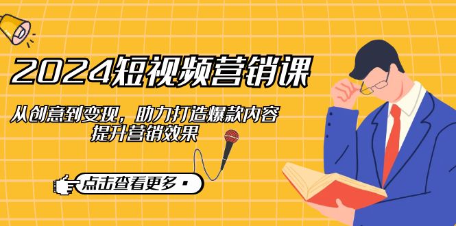 2024短视频-营销课：从创意到变现，助力打造爆款内容，提升营销效果-彼飞网创