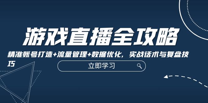 游戏直播全攻略：精准账号打造+流量管理+数据优化，实战话术与复盘技巧-彼飞网创
