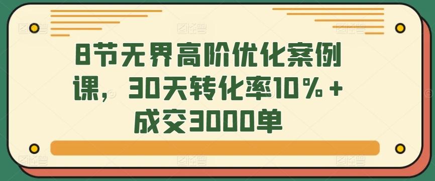 8节无界高阶优化案例课，30天转化率10%+成交3000单-彼飞网创