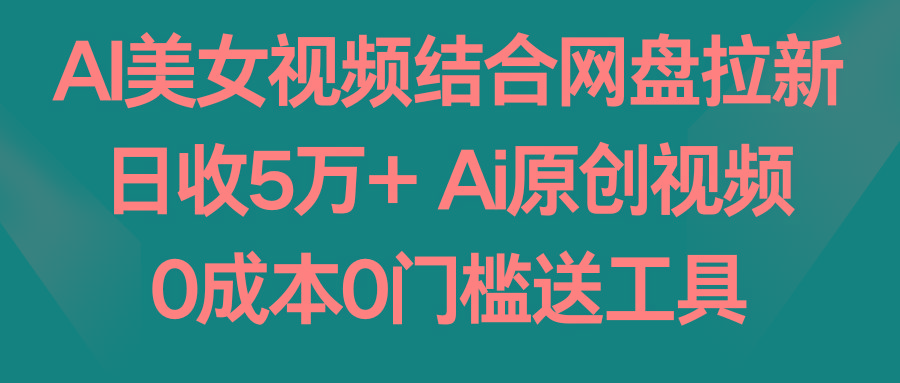 AI美女视频结合网盘拉新，日收5万+两分钟一条Ai原创视频，0成本0门槛送工具-彼飞网创