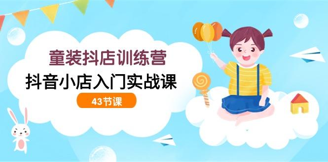 (9610期)童装抖店训练营，抖音小店入门实战课(43节课)-彼飞网创