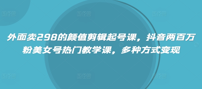 外面卖298的颜值剪辑起号课，抖音两百万粉美女号热门教学课，多种方式变现-彼飞网创