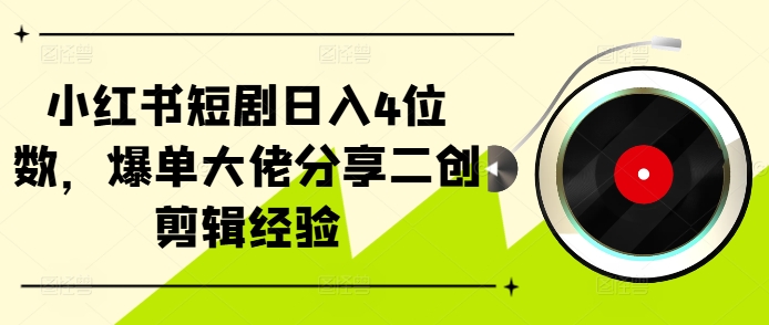小红书短剧日入4位数，爆单大佬分享二创剪辑经验-彼飞网创