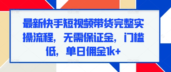 最新快手短视频带货完整实操流程，无需保证金，门槛低，单日佣金1k+-彼飞网创