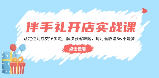 伴手礼开店实战课：从定位到成交16步走，解决获客难题，每月营收增5w+-彼飞网创