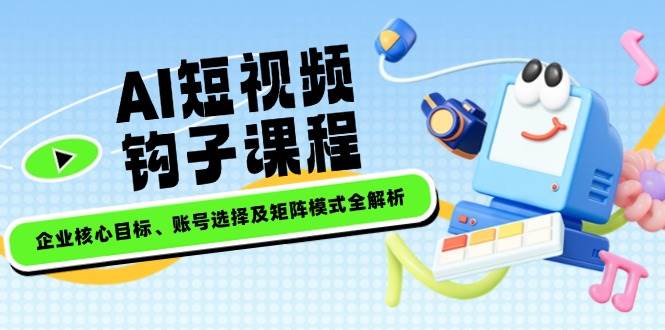 AI短视频钩子课程，企业核心目标、账号选择及矩阵模式全解析-彼飞网创
