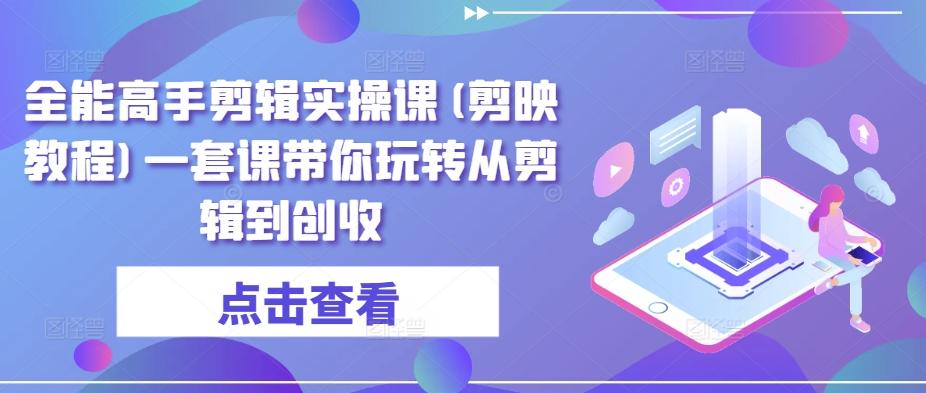 全能高手剪辑实操课(剪映教程)一套课带你玩转从剪辑到创收-彼飞网创