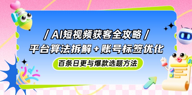 AI短视频获客全攻略：平台算法拆解+账号标签优化，百条日更与爆款选题方法-彼飞网创