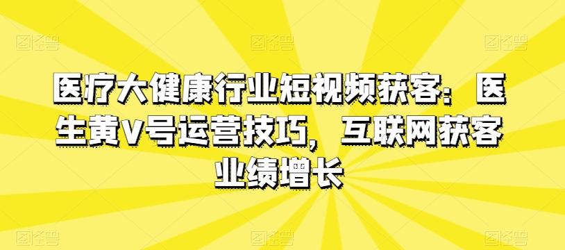 医疗大健康行业短视频获客：医生黄V号运营技巧，互联网获客业绩增长-彼飞网创