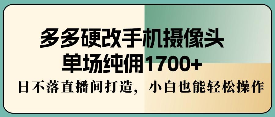 多多硬改手机摄像头，单场纯佣1700+，日不落直播间打造，小白也能轻松操作-彼飞网创