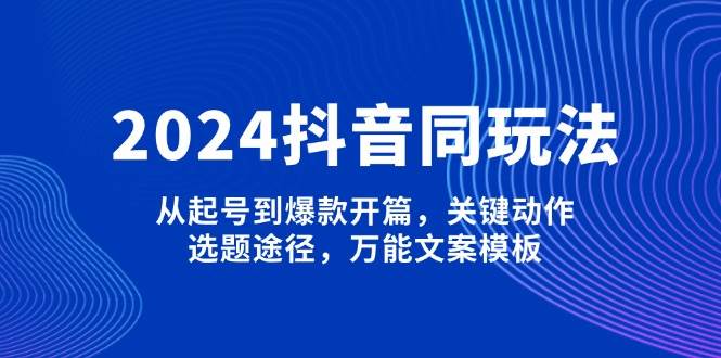 2024抖音同玩法，从起号到爆款开篇，关键动作，选题途径，万能文案模板-彼飞网创