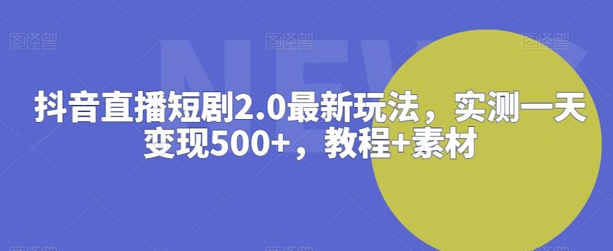抖音直播短剧2.0最新玩法，实测一天变现500+，教程+素材【揭秘】-彼飞网创