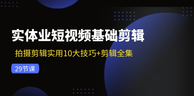 实体业短视频基础剪辑：拍摄剪辑实用10大技巧+剪辑全集(29节-彼飞网创