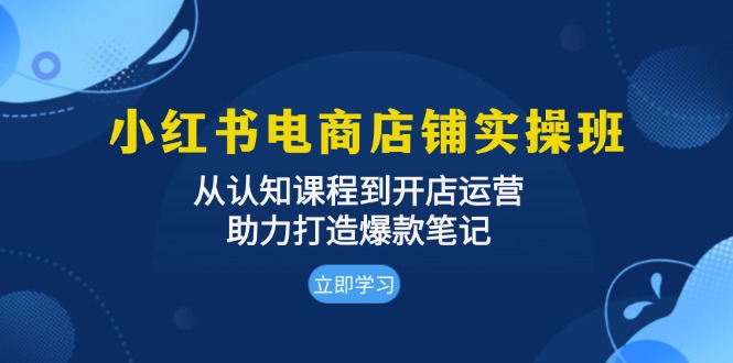 小红书电商店铺实操班：从认知课程到开店运营，助力打造爆款笔记-彼飞网创