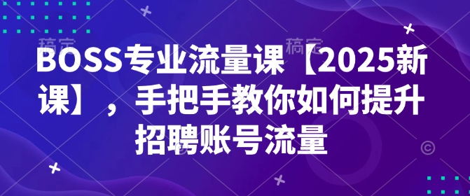 BOSS专业流量课【2025新课】，手把手教你如何提升招聘账号流量-彼飞网创