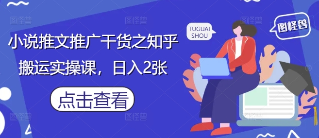 小说推文推广干货之知乎搬运实操课，日入2张-彼飞网创