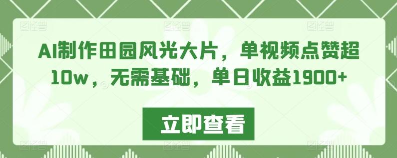 AI制作田园风光大片，单视频点赞超10w，无需基础，单日收益1900+【揭秘】-彼飞网创