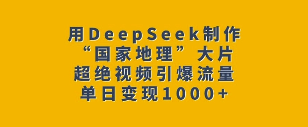 用DeepSeek制作“国家地理”大片，超绝视频引爆流量，单日变现多张-彼飞网创