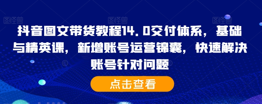 抖音图文带货教程14.0交付体系，基础与精英课，新增账号运营锦囊，快速解决账号针对问题-彼飞网创