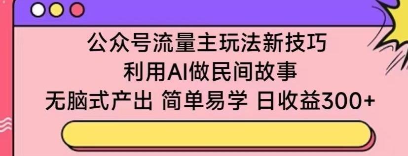 公众号流量主玩法新技巧，利用AI做民间故事 ，无脑式产出，简单易学，日收益300+【揭秘】-彼飞网创