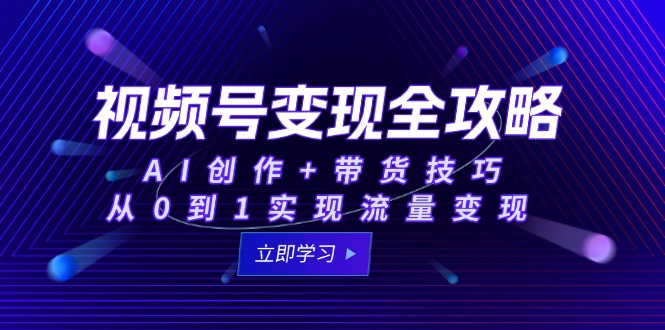 视频号变现全攻略：AI创作+带货技巧，从0到1实现流量变现-彼飞网创