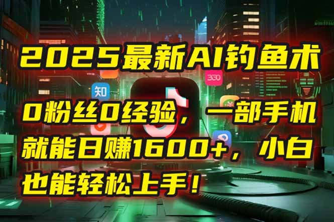 2025最新AI钓鱼术：0粉丝0经验，一部手机就能开启自动赚钱模式！-彼飞网创