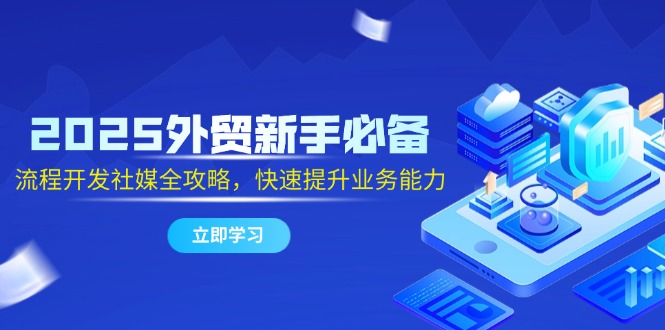 2025外贸新手必备，流程开发社媒全攻略，快速提升业务能力-彼飞网创