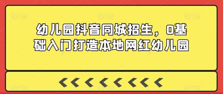 幼儿园抖音同城招生，0基础入门打造本地网红幼儿园-彼飞网创