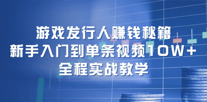 游戏发行人赚钱秘籍：新手入门到单条视频10W+，全程实战教学-彼飞网创