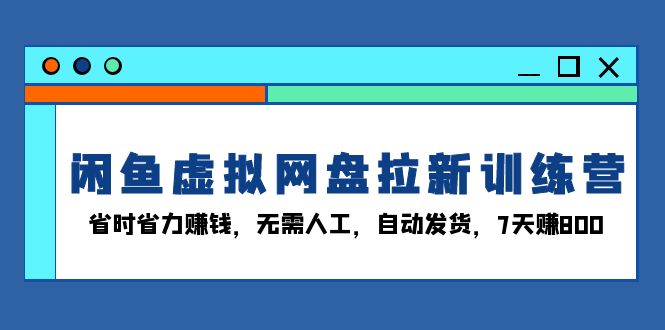 闲鱼虚拟网盘拉新训练营：省时省力赚钱，无需人工，自动发货，7天赚800-彼飞网创