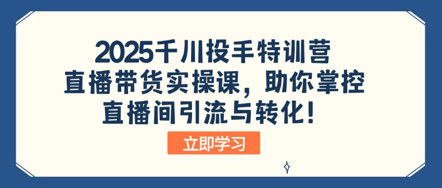 2025千川投手特训营：直播带货实操课，助你掌控直播间引流与转化！-彼飞网创
