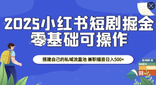 2025小红书短剧掘金，搭建自己的私域流量池，兼职福音日入5张-彼飞网创