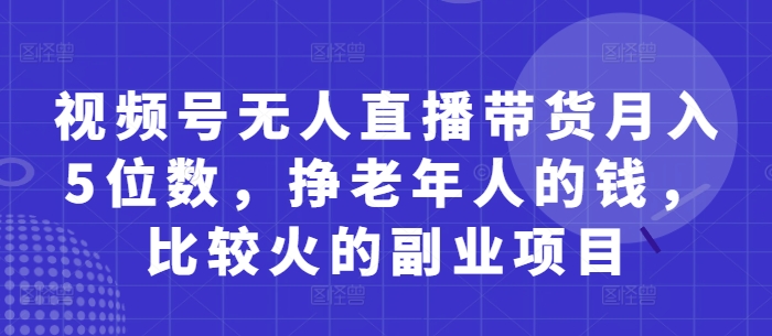 视频号无人直播带货月入5位数，挣老年人的钱，比较火的副业项目-彼飞网创