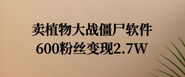 卖植物大战僵尸软件，600粉丝变现2.7W【揭秘】-彼飞网创