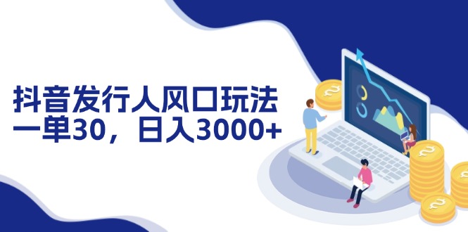 抖音发行人风口玩法，一单30，日入3000+-彼飞网创