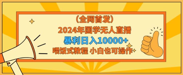 全网首发2024年国学无人直播暴力日入1w，加喂饭式教程，小白也可操作【揭秘】-彼飞网创