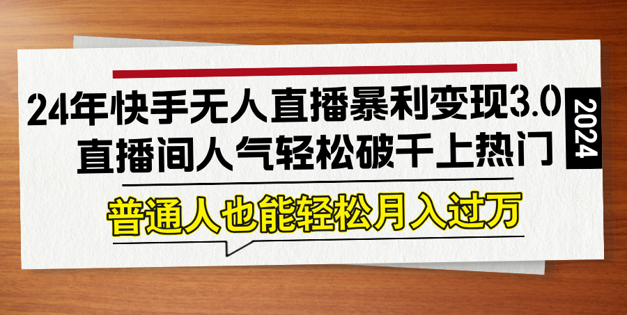 24年快手无人直播暴利变现3.0，直播间人气轻松破千上热门，普通人也能…-彼飞网创