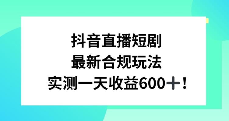 抖音直播短剧最新合规玩法，实测一天变现600+，教程+素材全解析【揭秘】-彼飞网创