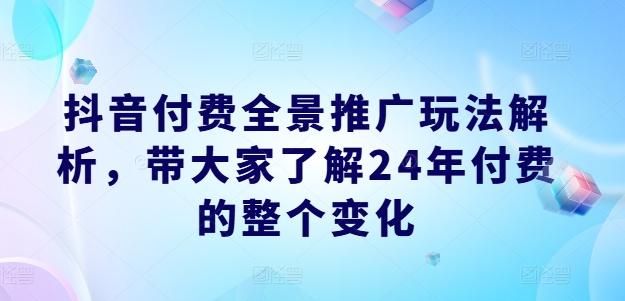 抖音付费全景推广玩法解析，带大家了解24年付费的整个变化-彼飞网创