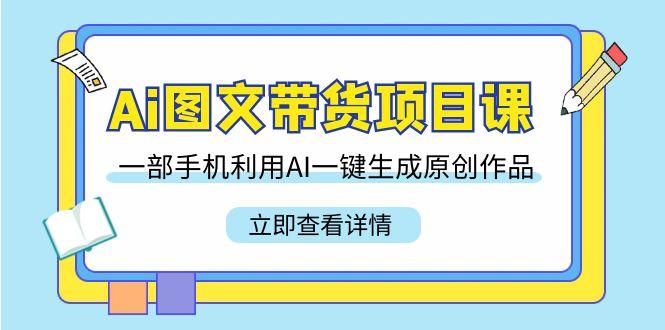 Ai图文带货项目课，一部手机利用AI一键生成原创作品(22节课)-彼飞网创