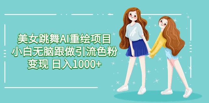 美女跳舞AI重绘项目 小白无脑跟做引流色粉变现 日入1000+-彼飞网创